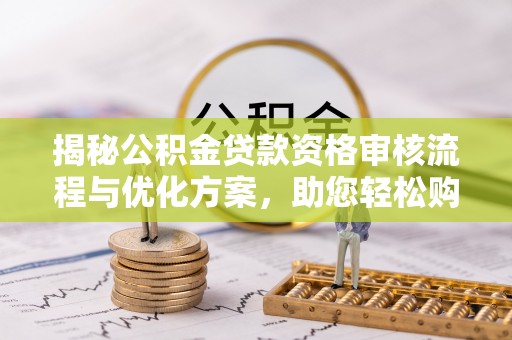 开平揭秘公积金贷款资格审核流程与优化方案，助您轻松购房