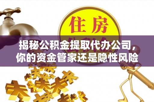 开平揭秘公积金提取代办公司，你的资金管家还是隐性风险？