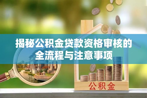 开平揭秘公积金贷款资格审核的全流程与注意事项