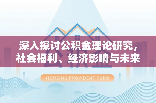 开平深入探讨公积金理论研究，社会福利、经济影响与未来展望