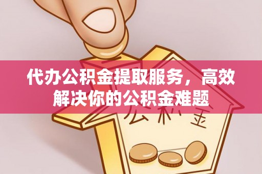 开平代办公积金提取服务，高效解决你的公积金难题