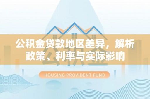 开平公积金贷款地区差异，解析政策、利率与实际影响