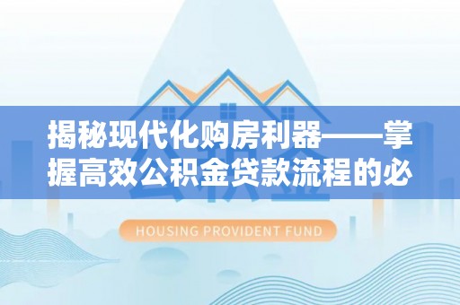 开平揭秘现代化购房利器——掌握高效公积金贷款流程的必备指南