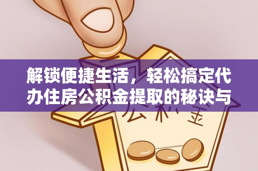 开平解锁便捷生活，轻松搞定代办住房公积金提取的秘诀与技巧