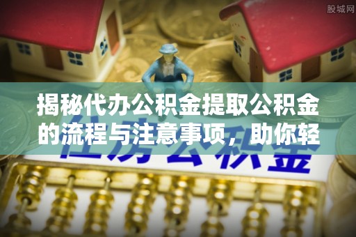 开平揭秘代办公积金提取公积金的流程与注意事项，助你轻松拿回属于你的钱