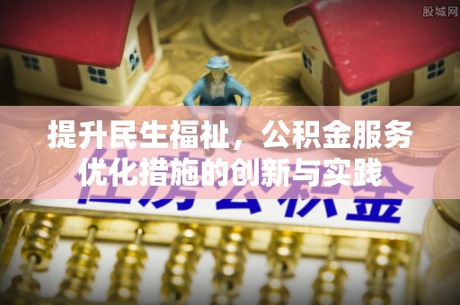 开平提升民生福祉，公积金服务优化措施的创新与实践