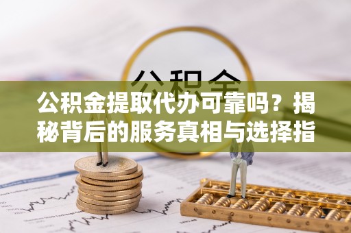 开平公积金提取代办可靠吗？揭秘背后的服务真相与选择指南
