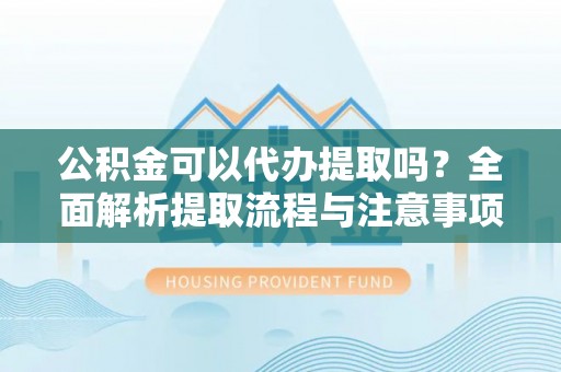 开平公积金可以代办提取吗？全面解析提取流程与注意事项