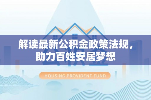 开平解读最新公积金政策法规，助力百姓安居梦想