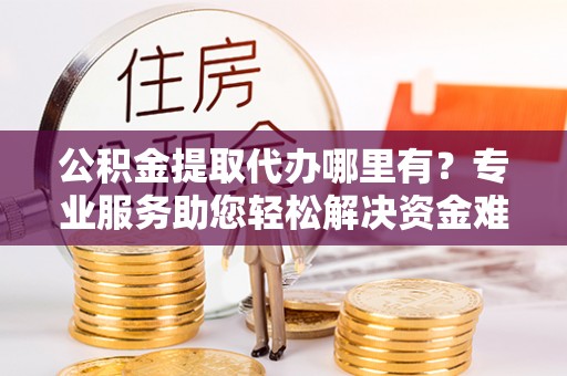 开平公积金提取代办哪里有？专业服务助您轻松解决资金难题