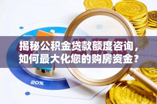 开平揭秘公积金贷款额度咨询，如何最大化您的购房资金？