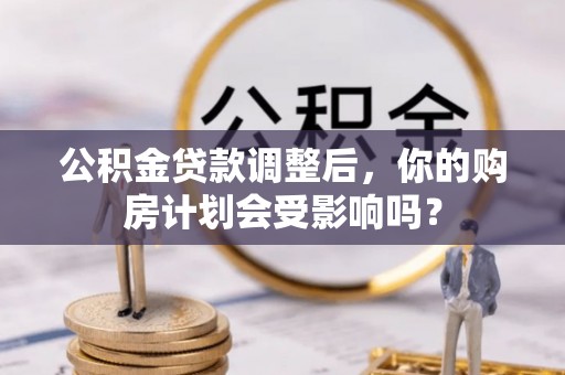 开平公积金贷款调整后，你的购房计划会受影响吗？