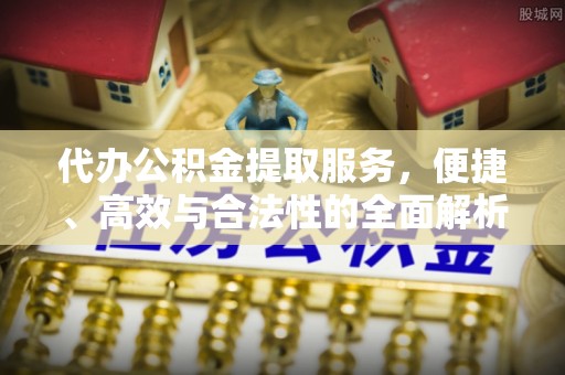 开平代办公积金提取服务，便捷、高效与合法性的全面解析