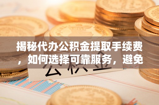 开平揭秘代办公积金提取手续费，如何选择可靠服务，避免隐形陷阱