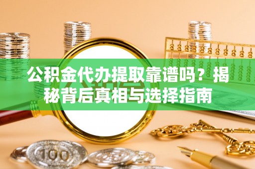 开平公积金代办提取靠谱吗？揭秘背后真相与选择指南