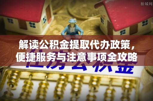 开平解读公积金提取代办政策，便捷服务与注意事项全攻略