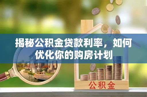 开平揭秘公积金贷款利率，如何优化你的购房计划