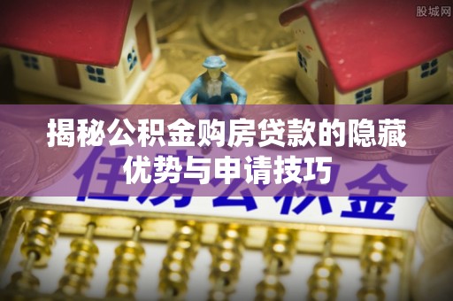 开平揭秘公积金购房贷款的隐藏优势与申请技巧