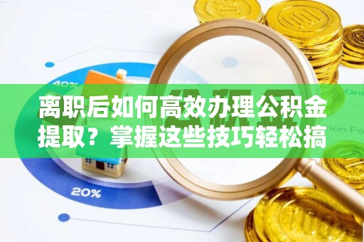 开平离职后如何高效办理公积金提取？掌握这些技巧轻松搞定
