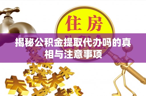 开平揭秘公积金提取代办吗的真相与注意事项