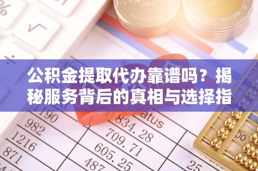 开平公积金提取代办靠谱吗？揭秘服务背后的真相与选择指南