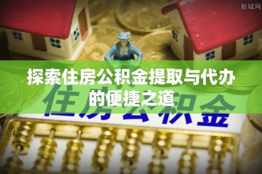 开平探索住房公积金提取与代办的便捷之道
