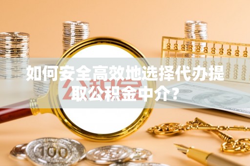 开平如何安全高效地选择代办提取公积金中介？