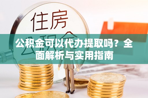 开平公积金可以代办提取吗？全面解析与实用指南
