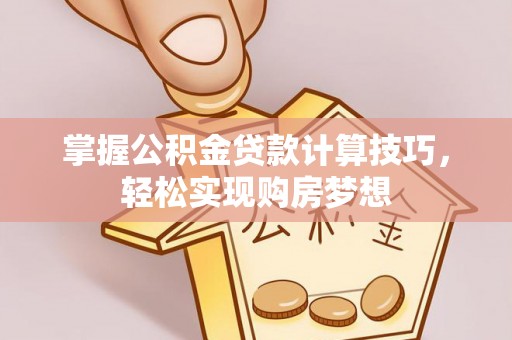 开平掌握公积金贷款计算技巧，轻松实现购房梦想