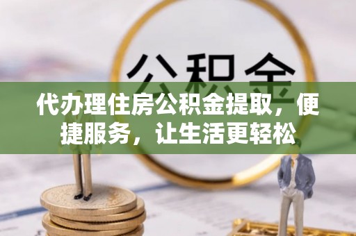 开平代办理住房公积金提取，便捷服务，让生活更轻松