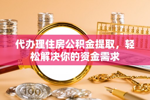 开平代办理住房公积金提取，轻松解决你的资金需求