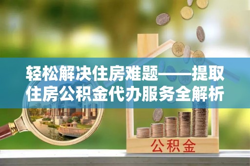 开平轻松解决住房难题——提取住房公积金代办服务全解析
