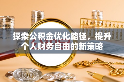开平探索公积金优化路径，提升个人财务自由的新策略