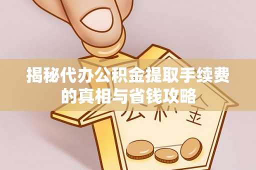 开平揭秘代办公积金提取手续费的真相与省钱攻略