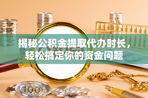 开平揭秘公积金提取代办时长，轻松搞定你的资金问题
