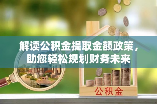 开平解读公积金提取金额政策，助您轻松规划财务未来