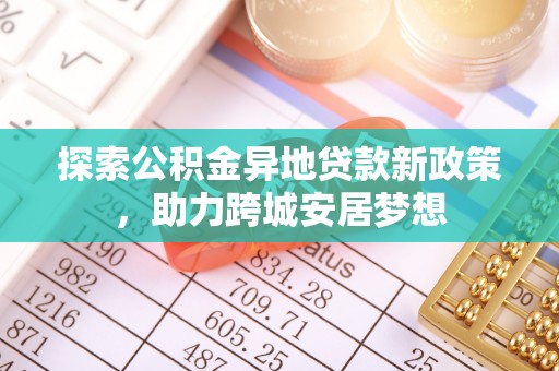 开平探索公积金异地贷款新政策，助力跨城安居梦想