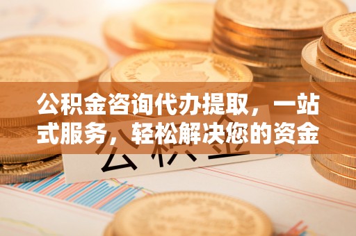 开平公积金咨询代办提取，一站式服务，轻松解决您的资金需求