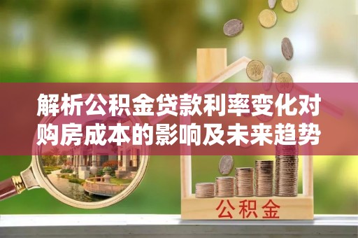 开平解析公积金贷款利率变化对购房成本的影响及未来趋势