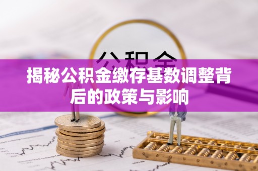 开平揭秘公积金缴存基数调整背后的政策与影响