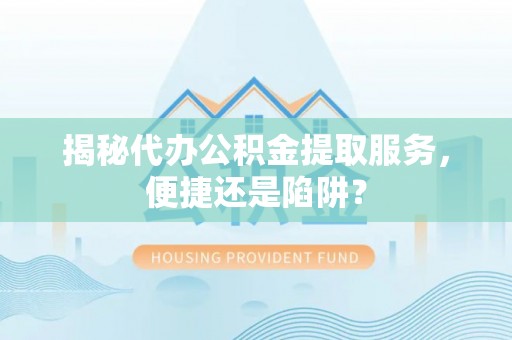 开平揭秘代办公积金提取服务，便捷还是陷阱？
