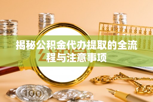 开平揭秘公积金代办提取的全流程与注意事项