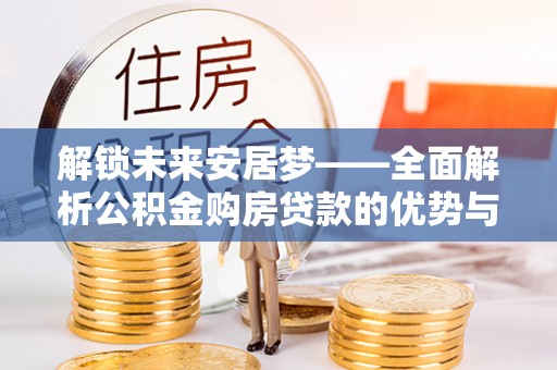 开平解锁未来安居梦——全面解析公积金购房贷款的优势与策略