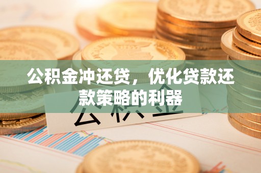 开平公积金冲还贷，优化贷款还款策略的利器