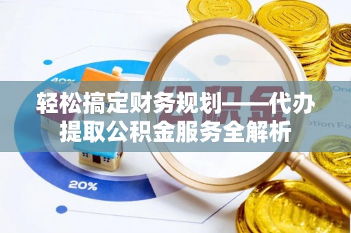 开平轻松搞定财务规划——代办提取公积金服务全解析