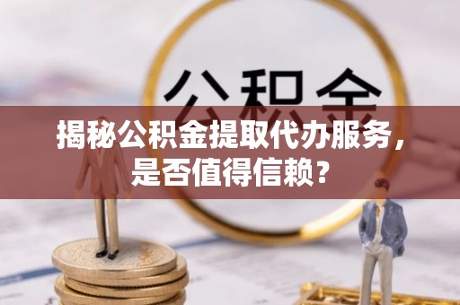 开平揭秘公积金提取代办服务，是否值得信赖？