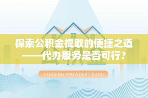 开平探索公积金提取的便捷之道——代办服务是否可行？