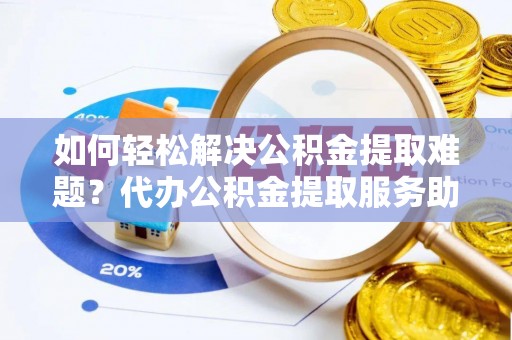 开平如何轻松解决公积金提取难题？代办公积金提取服务助您一臂之力