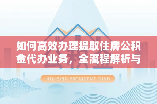 开平如何高效办理提取住房公积金代办业务，全流程解析与实用建议