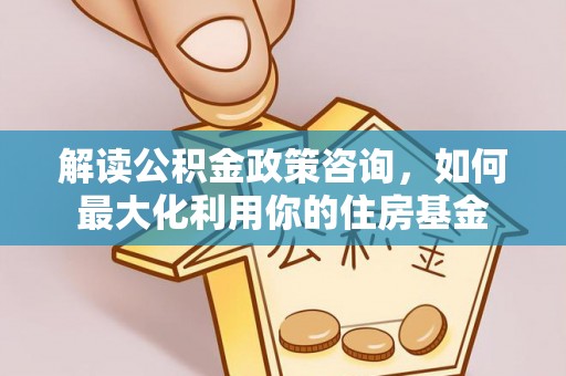 开平解读公积金政策咨询，如何最大化利用你的住房基金